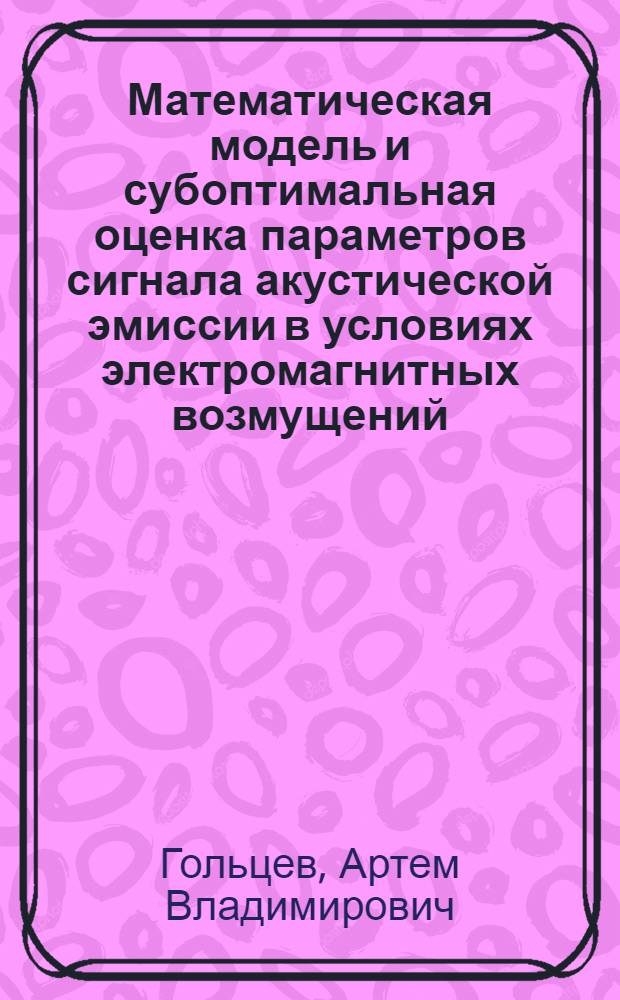 Математическая модель и субоптимальная оценка параметров сигнала акустической эмиссии в условиях электромагнитных возмущений : автореферат диссертации на соискание ученой степени кандидата технических наук : специальность 05.13.18 <Математическое моделирование, численные методы и комплексы программ>