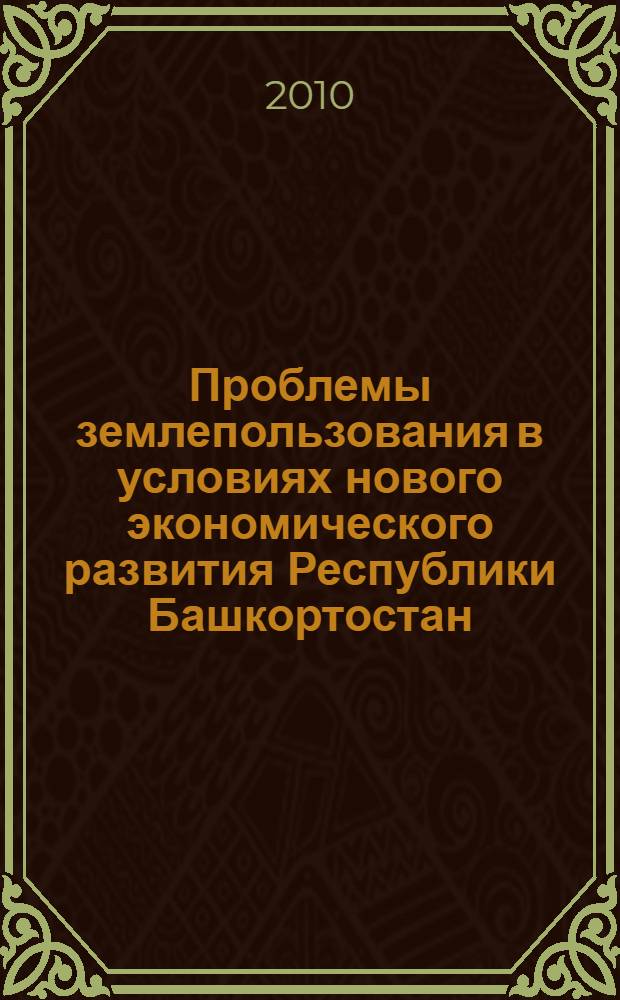 Проблемы землепользования в условиях нового экономического развития Республики Башкортостан : Республиканская научно-практическая конференция, Уфа, 14 мая 2010 года : материалы
