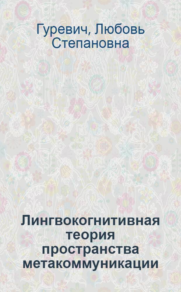 Лингвокогнитивная теория пространства метакоммуникации : автореферат диссертации на соискание ученой степени д. филол. н. : специальность 10.02.04 <Германские языки> : специальность 10.02.19 <Теория языка>