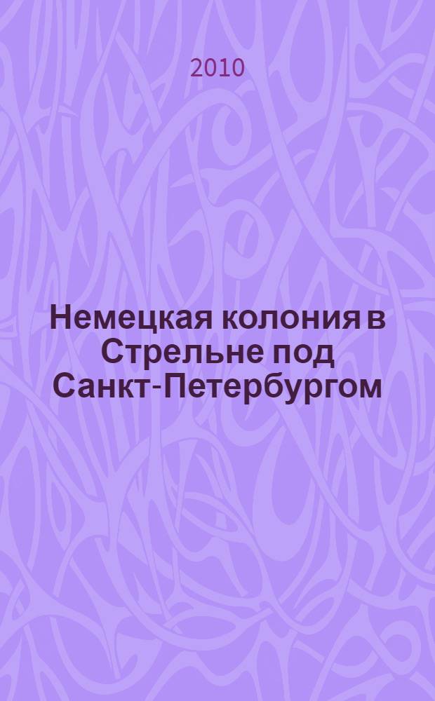Немецкая колония в Стрельне под Санкт-Петербургом : страницы истории XIX-XX веков