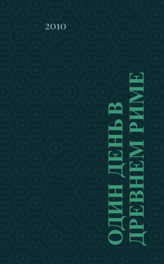 Один день в Древнем Риме : повседневная жизнь, тайны и курьезы