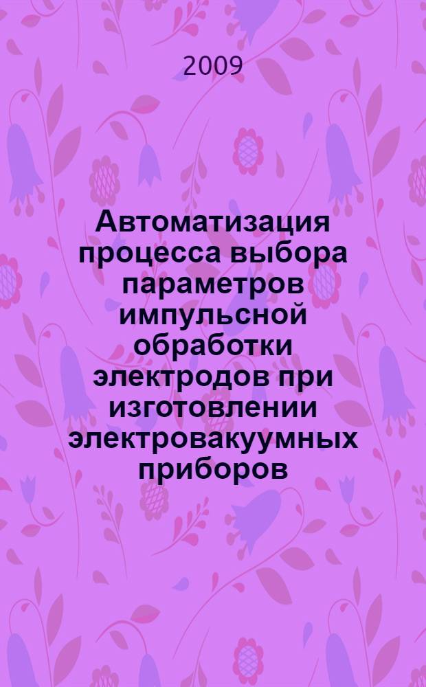 Автоматизация процесса выбора параметров импульсной обработки электродов при изготовлении электровакуумных приборов : автореферат диссертации на соискание ученой степени кандидата технических наук : специальность 05.13.06 <Автоматизация и управление технологическими процессами и производствами по отраслям>