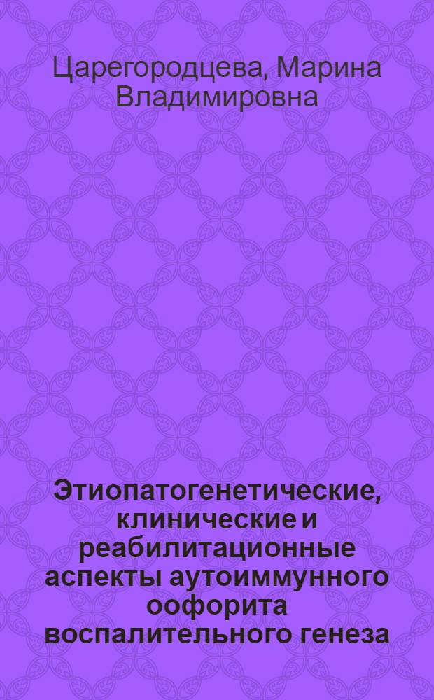 Этиопатогенетические, клинические и реабилитационные аспекты аутоиммунного оофорита воспалительного генеза : автореферат диссертации на соискание ученой степени доктора медицинских наук : специальность 14.01.01 <Акушерство и гинекология>