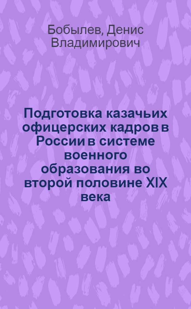Подготовка казачьих офицерских кадров в России в системе военного образования во второй половине XIX века : автореферат диссертации на соискание ученой степени кандидата исторических наук : специальность 07.00.02 <Отечественная история>