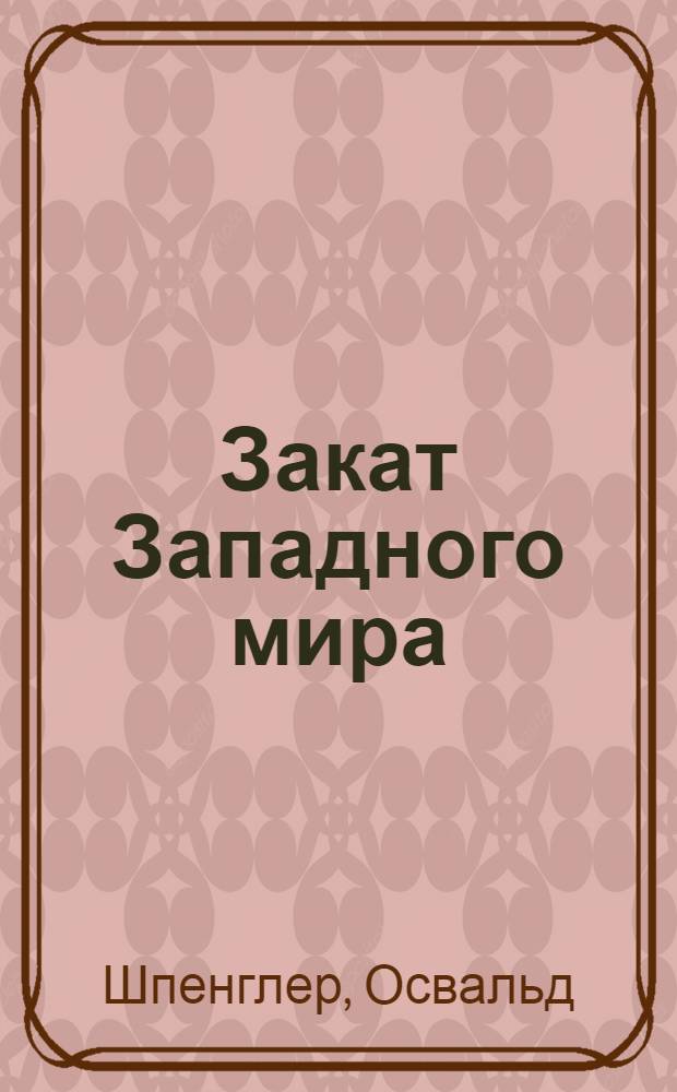 Закат Западного мира : очерки морфологии мировой истории : полное издание в одном томе