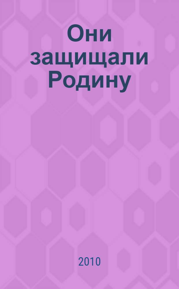 Они защищали Родину : очерки, статьи, воспоминания, письменные и фотодокументы о Великой Отечественной войне 1941-1945 годов
