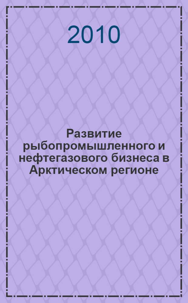 Развитие рыбопромышленного и нефтегазового бизнеса в Арктическом регионе : сборник статей по материалам Международной научно-практической конференции
