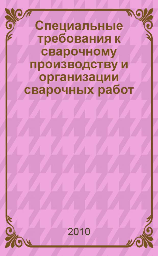 Специальные требования к сварочному производству и организации сварочных работ : учебное пособие : для студентов специальности 150202 "Оборудование и технология сварочного производства" при изучении учебной дисциплины "Основы нормативно-технической документации при выполнении сварочных работ"
