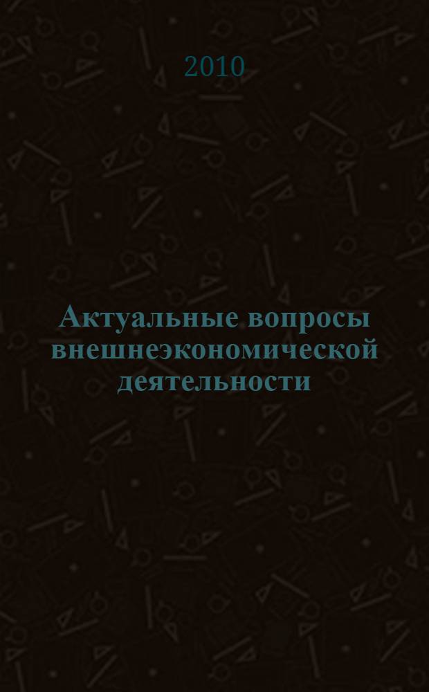 Актуальные вопросы внешнеэкономической деятельности: право, экономика, таможенное дело : II Всероссийская научно-практическая конференция, июнь 2010 г. : сборник статей