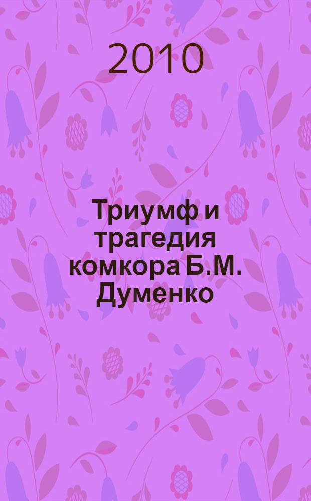 Триумф и трагедия комкора Б.М. Думенко : тезисы "Круглого стола" историков и работников музеев Южного и Северо-Кавказского федеральных округов, посвященного 90-летию окончания гражданской войны на юге России и гибели красного комкора