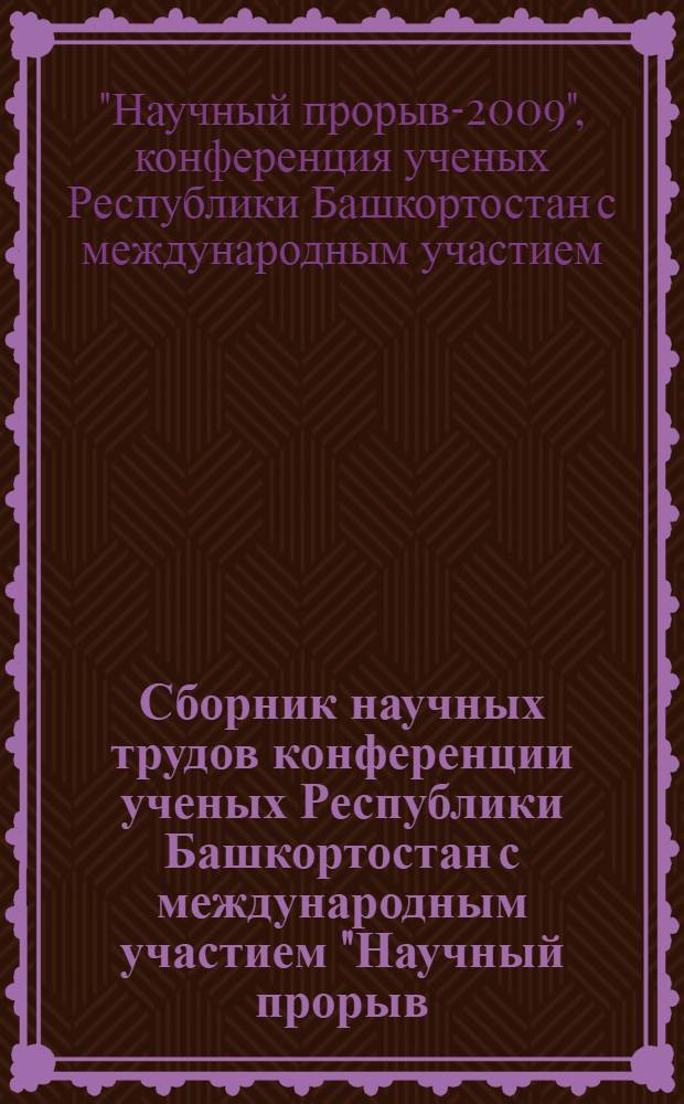 Сборник научных трудов конференции ученых Республики Башкортостан с международным участием "Научный прорыв - 2009", посвященной Году Поддержки и развития молодежных инициатив, Дню Республики = Transactions of conference of scientists of the Republic of Bashkortostan "Scientific breakthrough = 2009" dedicated to the Year of social support and development of young initiatives, and to the Day of the Republic