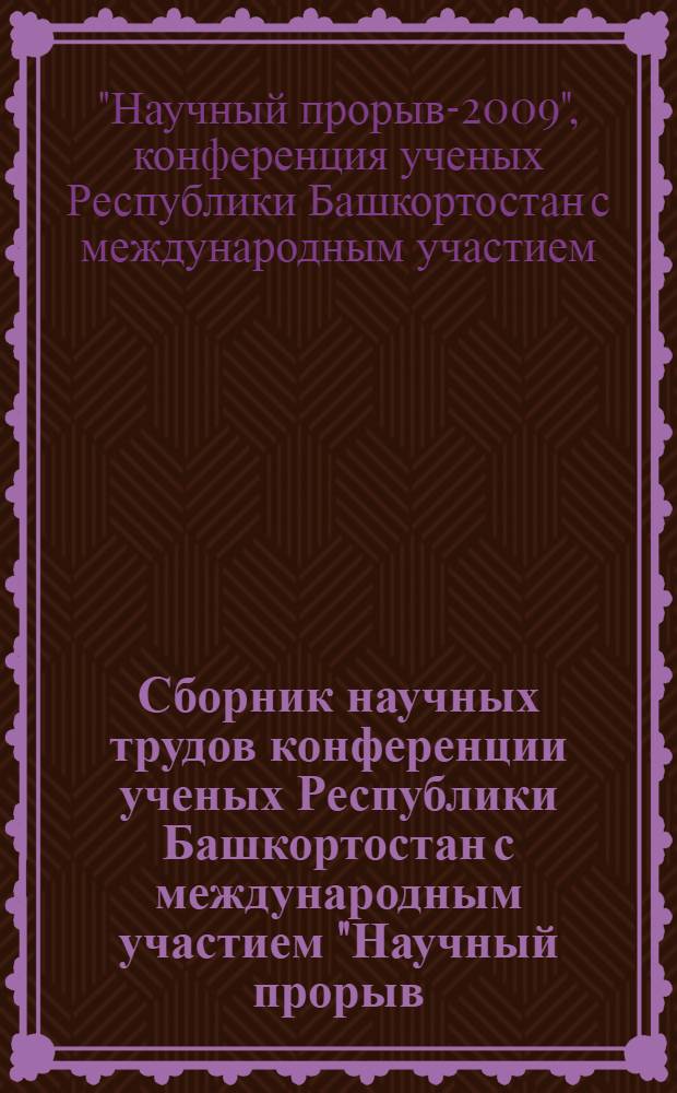 Сборник научных трудов конференции ученых Республики Башкортостан с международным участием "Научный прорыв - 2009", посвященной Году Поддержки и развития молодежных инициатив, Дню Республики = Transactions of conference of scientists of the Republic of Bashkortostan "Scientific breakthrough = 2009" dedicated to the Year of social support and development of young initiatives, and to the Day of the Republic