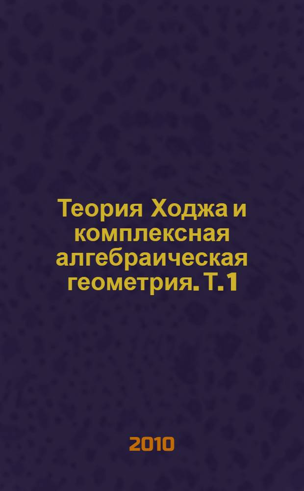Теория Ходжа и комплексная алгебраическая геометрия. Т. 1