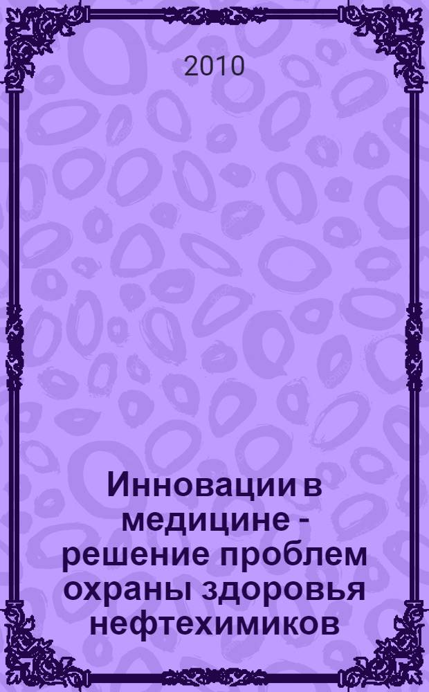 Инновации в медицине - решение проблем охраны здоровья нефтехимиков = Innovations in medicine - solution of health care problems of petrochemical workers : сборник материалов научно-практической конференции, посвященной 45-летию медицинской службы ОАО "Салаватнефтефтеоргсинтез", 16 июня 2010 г., Салават - 2010 = Innovations in medicine = solution of health care problems of petrochemical workers