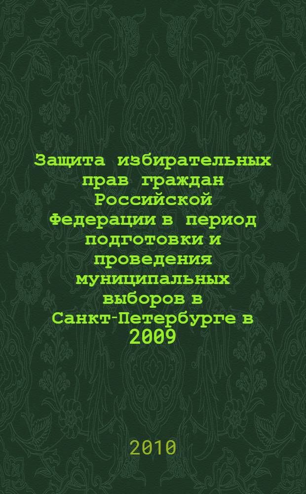 Защита избирательных прав граждан Российской Федерации в период подготовки и проведения муниципальных выборов в Санкт-Петербурге в 2009 - 2010 годах : проблемы законодательного регулирования и анализ судебной практики : монография