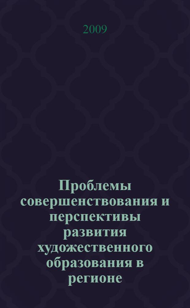 Проблемы совершенствования и перспективы развития художественного образования в регионе : сборник материалов Межвузовской научно-практической конференции, 24-25 апреля 2009 г