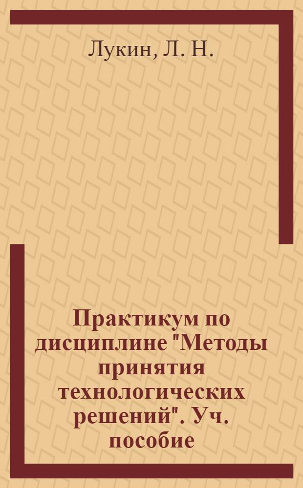 Практикум по дисциплине "Методы принятия технологических решений". Уч. пособие