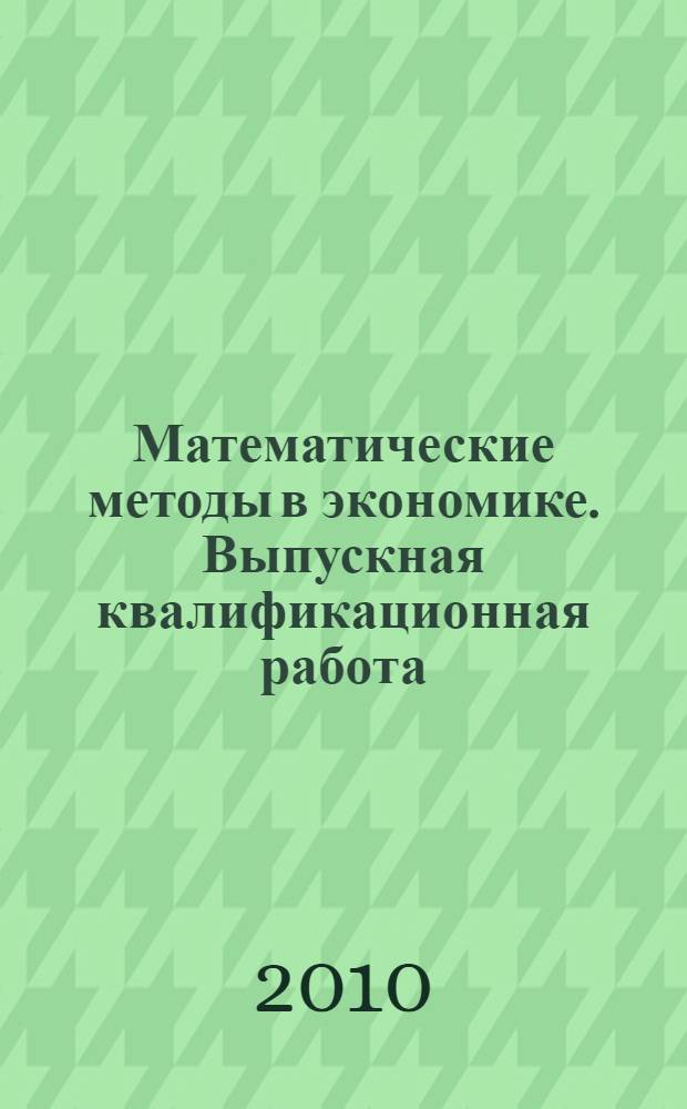 Математические методы в экономике. Выпускная квалификационная работа (подготовка, написание, защита). учеб. пособие