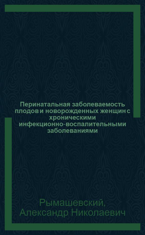 Перинатальная заболеваемость плодов и новорожденных женщин с хроническими инфекционно-воспалительными заболеваниями : автореферат диссертации на соискание ученой степени д. м. н. : специальность 14.00.01 <акушерство и гинекология>