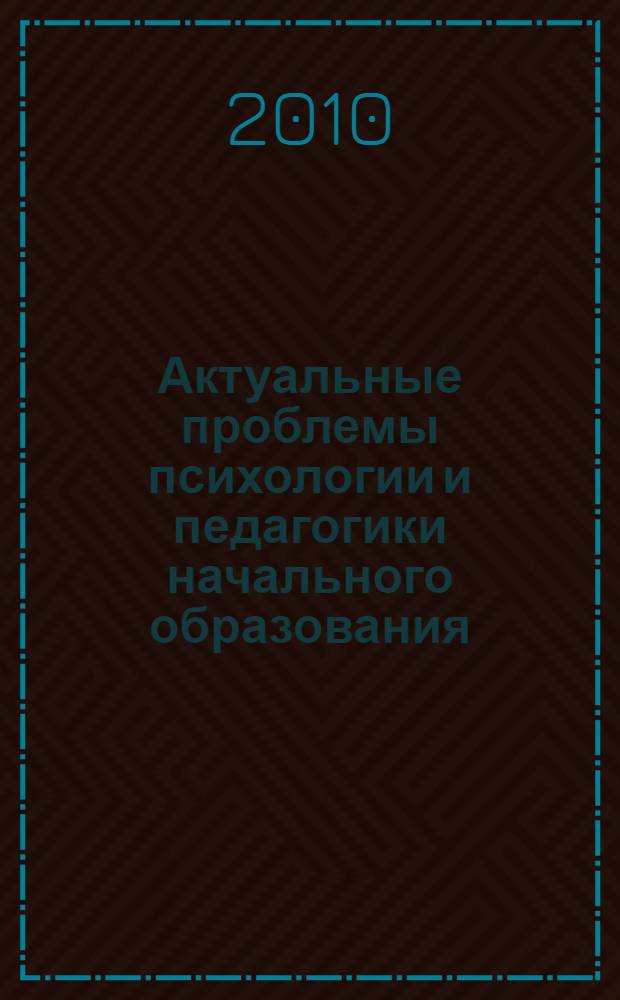 Актуальные проблемы психологии и педагогики начального образования : юбилейный сборник научных статей