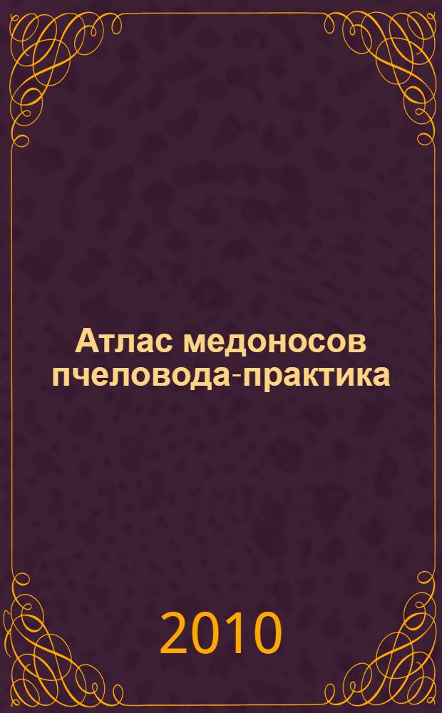 Атлас медоносов пчеловода-практика : справочник