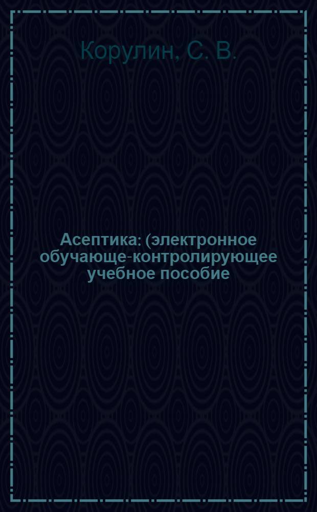 Асептика : (электронное обучающе-контролирующее учебное пособие) : для студентов медицинских вузов