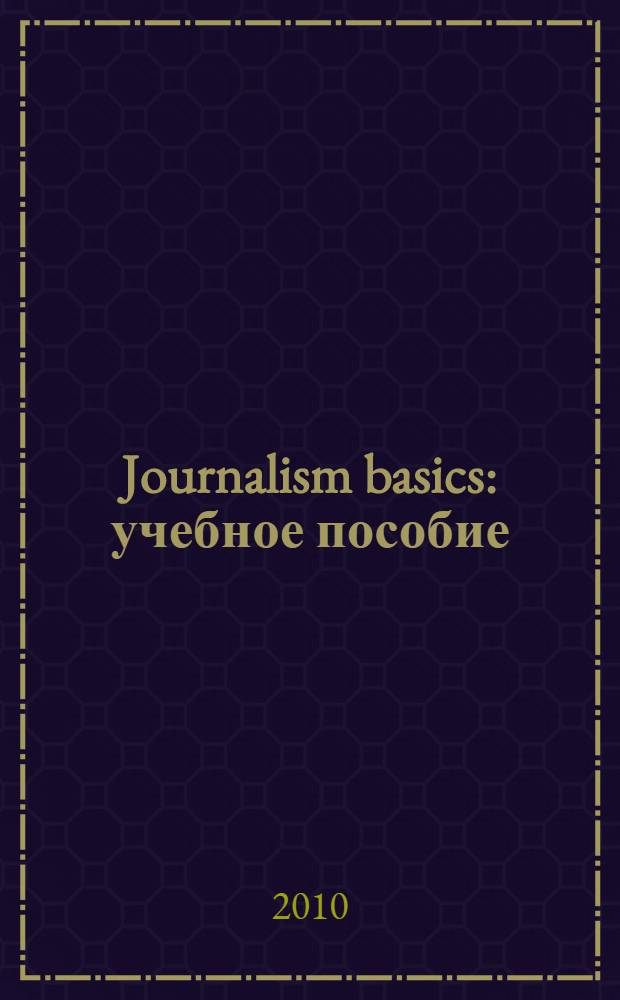 Journalism basics : учебное пособие : для студентов филологического факультета, обучающихся по специальности "Журналистика"