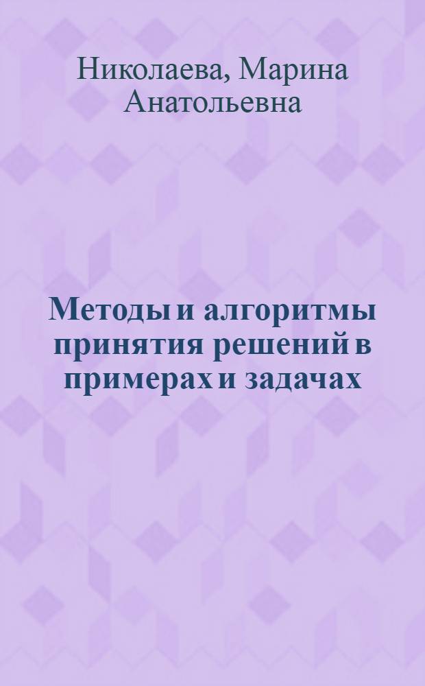 Методы и алгоритмы принятия решений в примерах и задачах : учебный курс : для студентов всех форм обучения специальностей 080116 "Математические методы в экономике", 010503 "Математическое обеспечение и администрирование информационных систем", 230105 "Программное обеспечение вычислительной техники и автоматизированных систем", магистров, обучающихся по направлениям 080100 "Экономика" и 010500 "Прикладная математика и информатика"