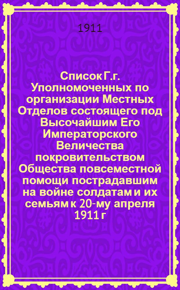 Список Г.г. Уполномоченных по организации Местных Отделов состоящего под Высочайшим Его Императорского Величества покровительством Общества повсеместной помощи пострадавшим на войне солдатам и их семьям к 20-му апреля 1911 г.