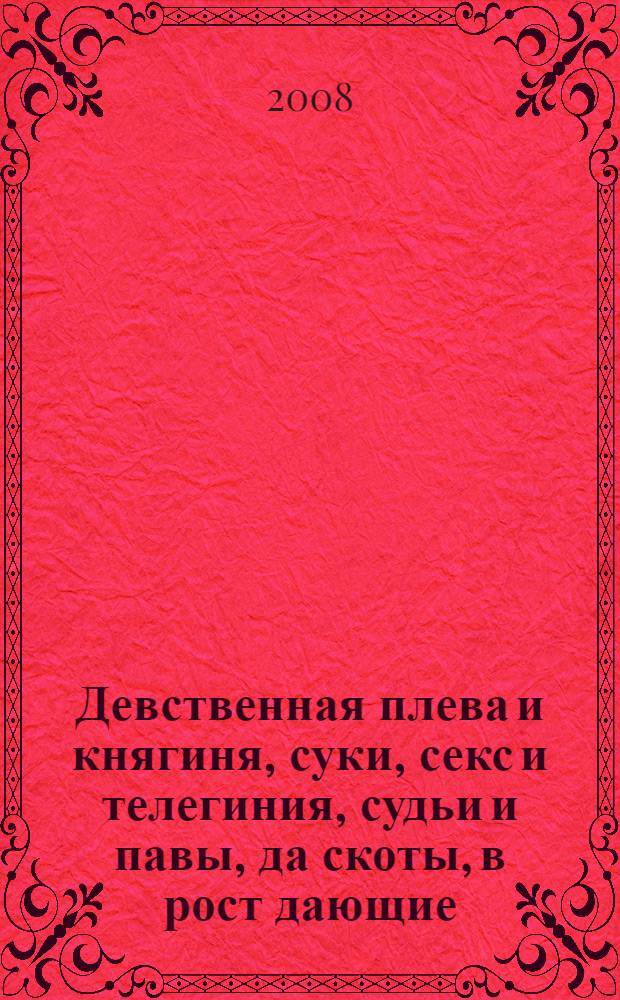 Девственная плева и княгиня, суки, секс и телегиния, судьи и павы, да скоты, в рост дающие, и менты,..., или Интеллектуальная нравственность и коррупция с мошенничеством : интеллектуальный роман - психолого-философское и сексолого-юридическое эссе : в 3 т. : жизнь и секс, нравы и права, логика и займы, любовь и поэзия, искусство и деньги, экономика и история, алчность и интеллект