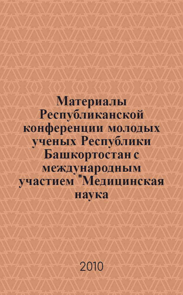 Материалы Республиканской конференции молодых ученых Республики Башкортостан с международным участием "Медицинская наука - 2010", посвященной Году Республики, Дню Медицинского работника = Proceedings of Republican conference of young scientists of Bashkortostan Republic with International participation "Medical science = 2010" dedicated to the Year of Republic, the Day of Medical Worker