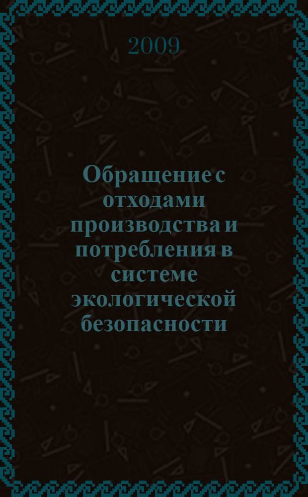 Обращение с отходами производства и потребления в системе экологической безопасности : Production and consumption waste management in the system of environmental security : научно-методическое пособие : научно-методическое пособие