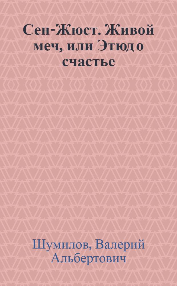 Сен-Жюст. Живой меч, или Этюд о счастье : поэтический экскурс в эпоху Великой французской революции