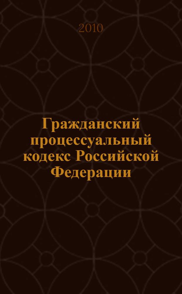Гражданский процессуальный кодекс Российской Федерации : текст с изменениями и дополнениями на 2010 год : от 14 ноября 2002 года N° 137-ФЗ : принят Государственной Думой 23 октября 2002 года : одобрен Советом Федерации 30 октября 2002 года : (в ред. 08.05.2009)