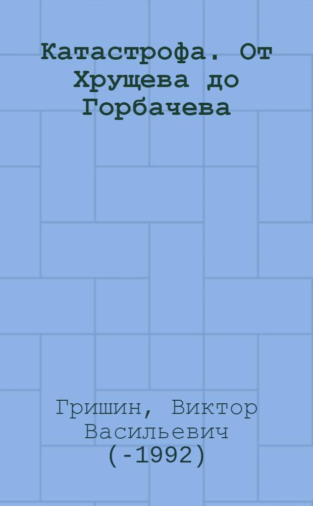 Катастрофа. От Хрущева до Горбачева : политические портреты. Мемуары