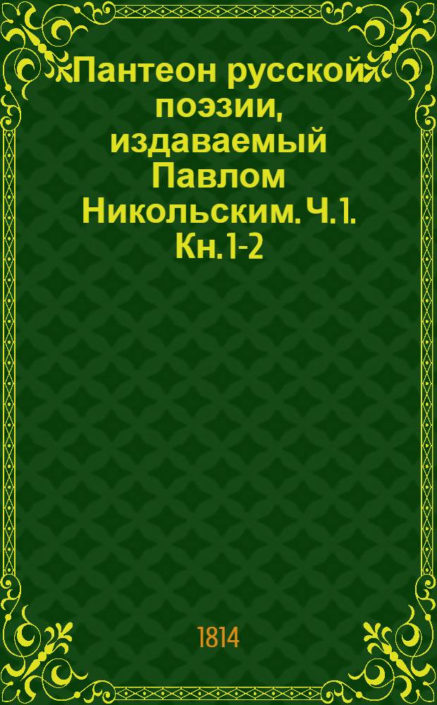 Пантеон русской поэзии, издаваемый Павлом Никольским. Ч. 1. [Кн. 1-2]