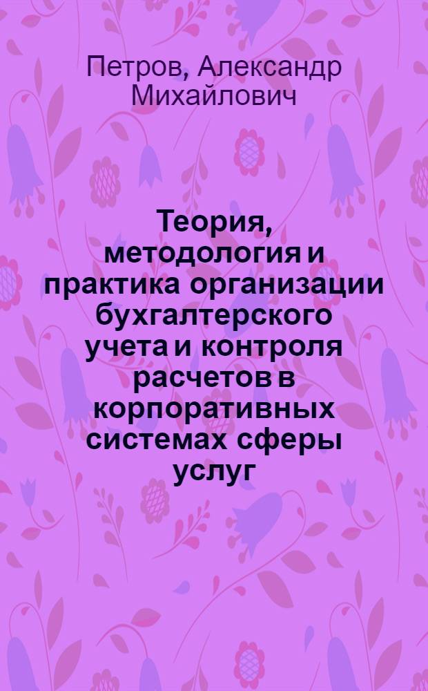 Теория, методология и практика организации бухгалтерского учета и контроля расчетов в корпоративных системах сферы услуг : автореферат диссертации на соискание ученой степени доктора экономических наук : специальность 08.00.12 <Бухгалтерский учет, статистика>