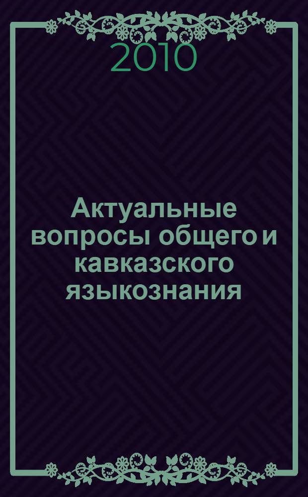 Актуальные вопросы общего и кавказского языкознания = Actual problems of general and caucasian linguistics : материалы Международной научной конференции, 13-15 мая 2010 г. : к 85-летию проф. Г. Х. Ибрагимова