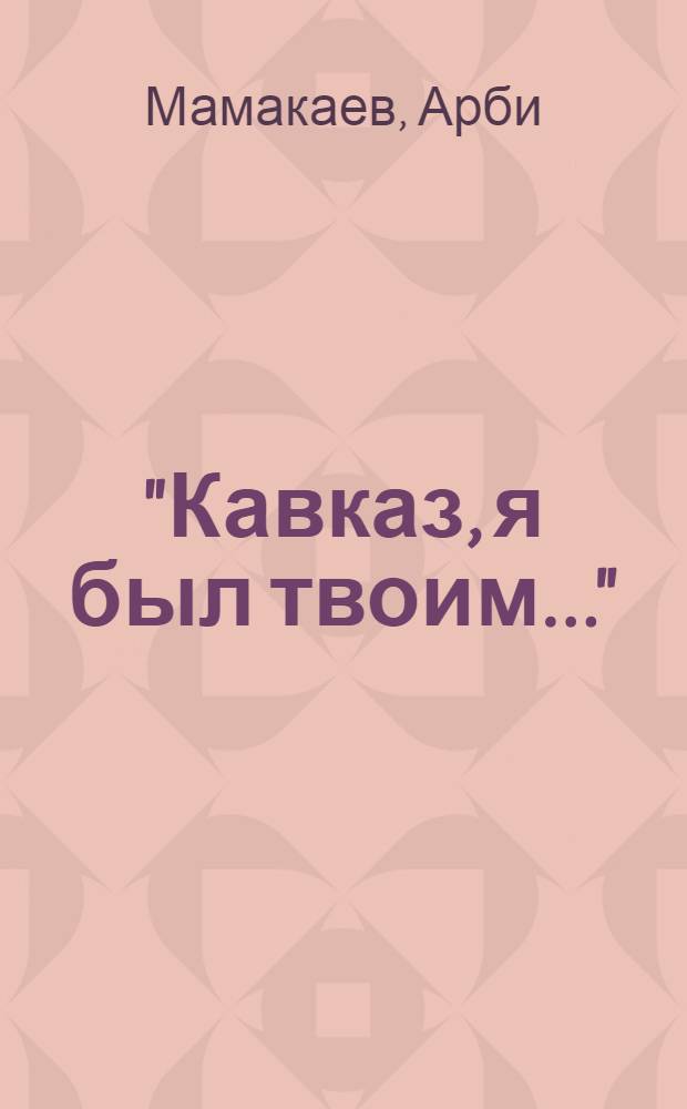 "Кавказ, я был твоим..." : избранное : стихотворения, поэма, проза, публицистика, письма, воспоминания