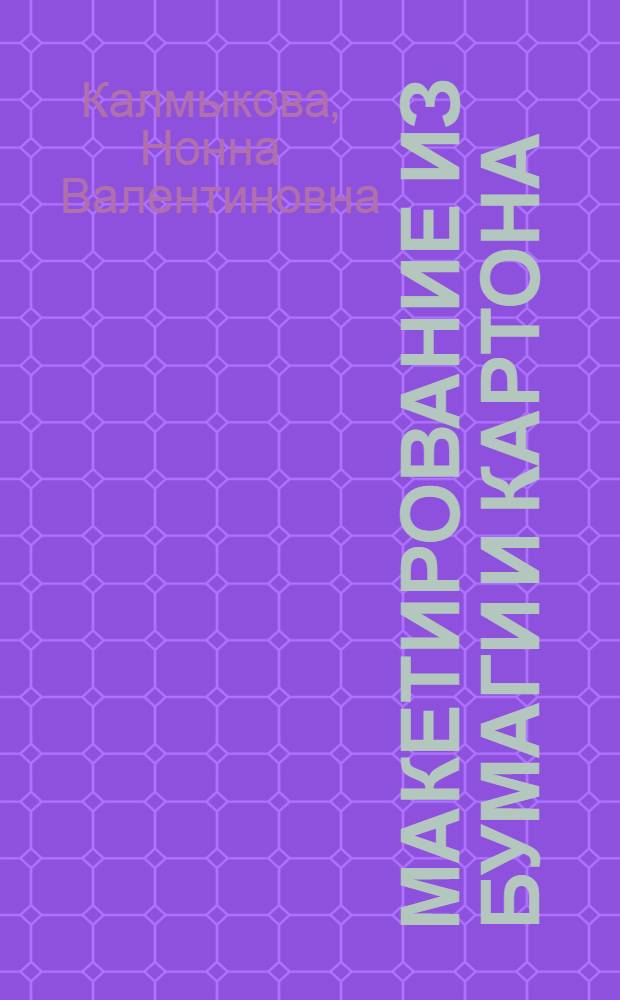 Макетирование из бумаги и картона : учебное пособие : для учащихся художественных и художественно-прикладных училищ, школ и лицеев с архитектурно-художественным уклоном, изостудий и студий дизайна, для студентов младших курсов архитектурно-художественных вузов