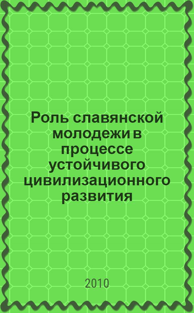 Роль славянской молодежи в процессе устойчивого цивилизационного развития : история культуры славян в оценках молодежи : сборник тезисов Международной молодежной межвузовской конференции