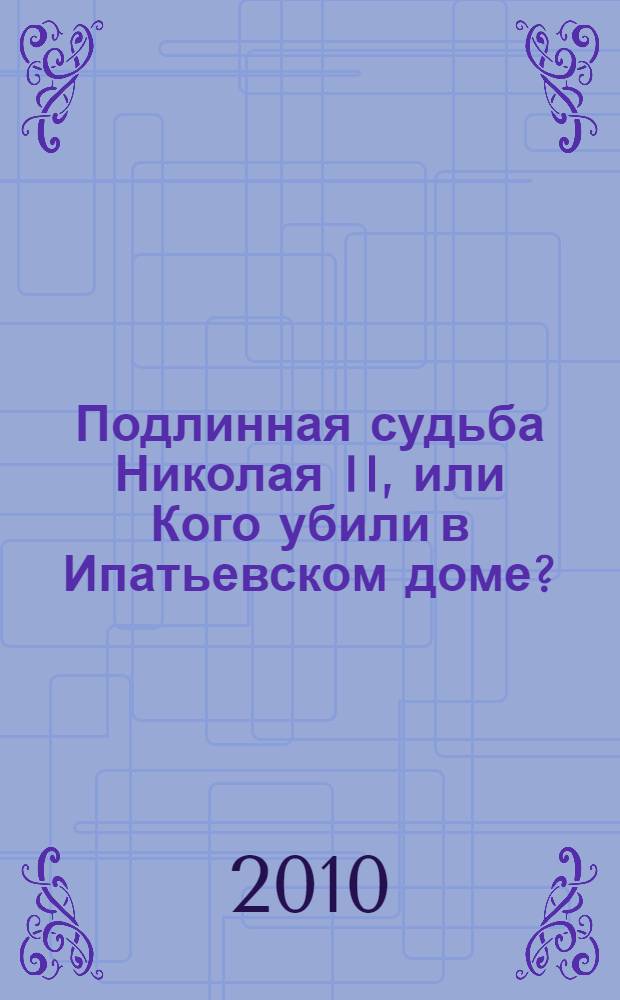 Подлинная судьба Николая II, или Кого убили в Ипатьевском доме?