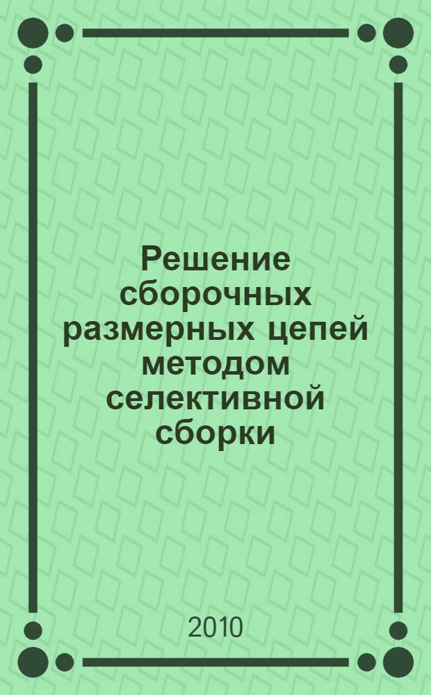 Решение сборочных размерных цепей методом селективной сборки : методические указания к выполнению лабораторной работы и задания для студентов специальности 151001.65 "Технология машиностроения" по дисциплине "Основы технологии сборки"