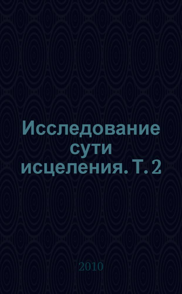 Исследование сути исцеления. Т. 2 : Как устранить заболевание? Холистические методы лечения и биоэнергетика