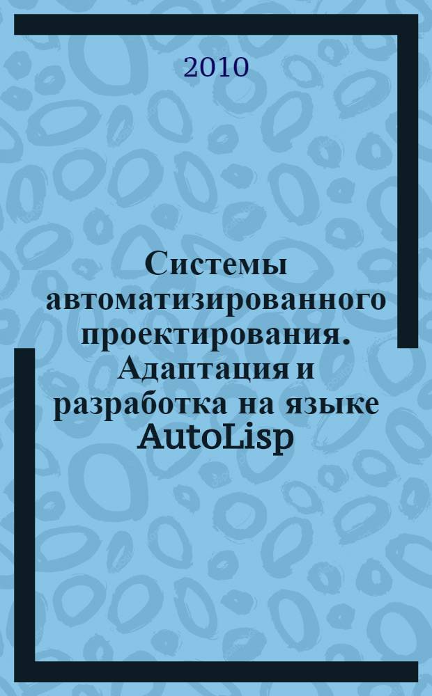 Системы автоматизированного проектирования. Адаптация и разработка на языке AutoLisp : учебное пособие