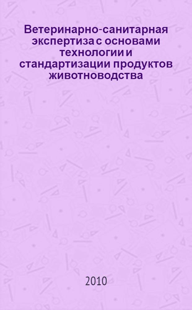 Ветеринарно-санитарная экспертиза с основами технологии и стандартизации продуктов животноводства : учебник для студентов высших учебных заведений, обучающихся по специальности "Ветеринария"