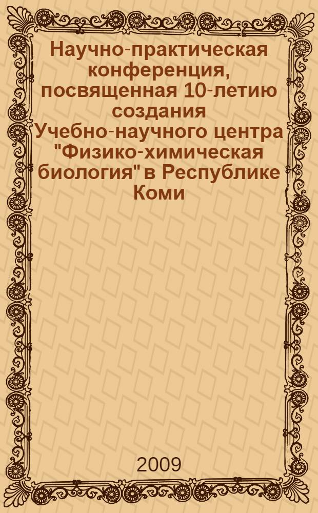 Научно-практическая конференция, посвященная 10-летию создания Учебно-научного центра "Физико-химическая биология" в Республике Коми, 7-9 октября 2009 г.
