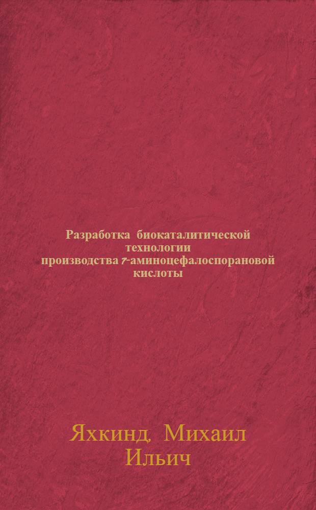 Разработка биокаталитической технологии производства 7-аминоцефалоспорановой кислоты : автореферат диссертации на соискание ученой степени кандидата технических наук : специальность 03.01.06 <Биотехнология в том числе, бионанотехнологии> : специальность 03.00.16 <Экология>