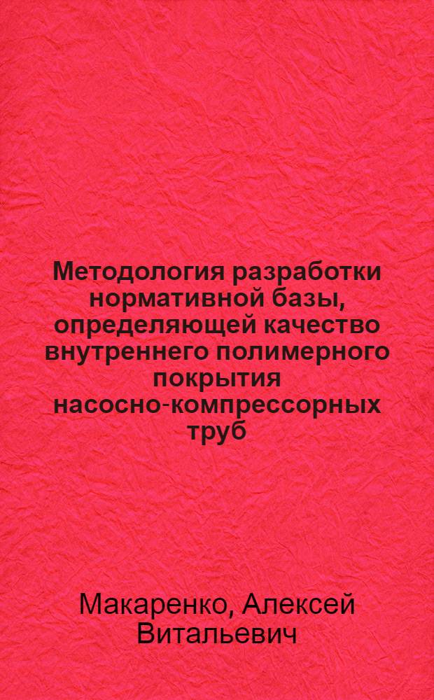 Методология разработки нормативной базы, определяющей качество внутреннего полимерного покрытия насосно-компрессорных труб : автореферат диссертации на соискание ученой степени кандидата технических наук : специальность 05.02.13 <Машины, агрегаты и процессы по отраслям>