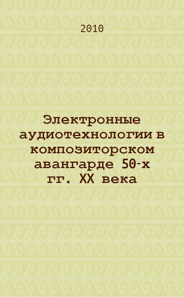 Электронные аудиотехнологии в композиторском авангарде 50-х гг. XX века : (на материале творчества П.Шеффера, Дж.Кейджа, К.Штокхаузена) : автореферат диссертации на соискание ученой степени кандидата искусствоведения : специальность 17.00.09 <Теория и история искусства>